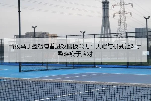 肯扬马丁盛赞夏普进攻篮板能力：天赋与拼劲让对手整晚疲于应对 - kaiyun